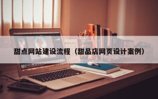 涟源甜点网站建设流程（甜品店网页设计案例）