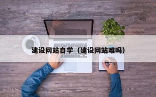 涟源建设网站自学（建设网站难吗）