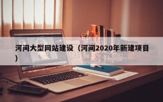 涟源河间大型网站建设（河间2020年新建项目）