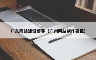 涟源广东网站建设博客（广州网站制作建设）
