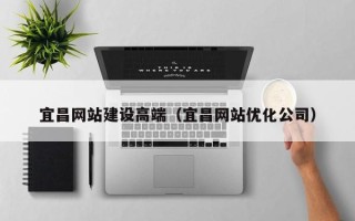 涟源宜昌网站建设高端（宜昌网站优化公司）
