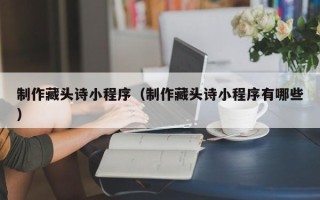 涟源制作藏头诗小程序（制作藏头诗小程序有哪些）